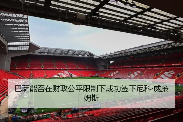巴萨能否在财政公平限制下成功签下尼科·威廉姆斯