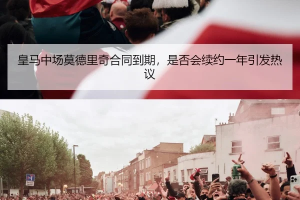 皇马中场莫德里奇合同到期，是否会续约一年引发热议